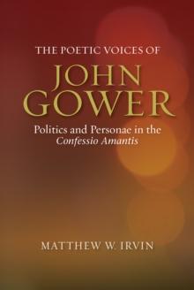 The Poetic Voices of John Gower : Politics and Personae in the <I>Confessio Amantis</I>