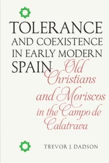 Tolerance and Coexistence in Early Modern Spain : Old Christians and Moriscos in the Campo de Calatrava