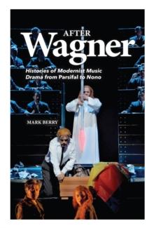 After Wagner : Histories of Modernist Music Drama from <I>Parsifal</I> to Nono