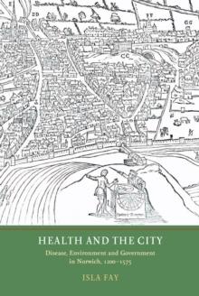 Health and the City : Disease, Environment and Government in Norwich, 1200-1575