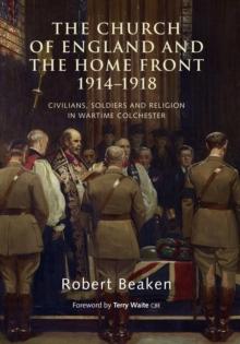 The Church of England and the Home Front, 1914-1918 : Civilians, Soldiers and Religion in Wartime Colchester