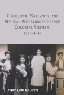 Childbirth, Maternity, and Medical Pluralism in French Colonial Vietnam, 1880-1945