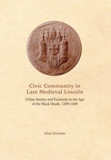 Civic Community in Late Medieval Lincoln : Urban Society and Economy in the Age of the Black Death, 1289-1409