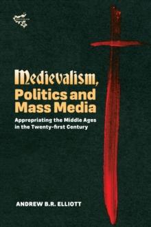 Medievalism, Politics and Mass Media : Appropriating the Middle Ages in the Twenty-First Century