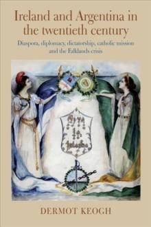 Ireland and Argentina in the Twentieth Century : Diaspora, diplomacy, dictatorship, catholic mission and the Falklands crisis