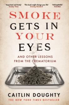 Smoke Gets in Your Eyes : And Other Lessons from the Crematorium