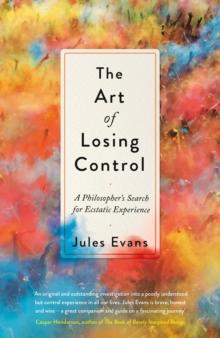 The Art of Losing Control : A Philosopher's Search for Ecstatic Experience