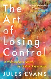 The Art of Losing Control : A Philosopher's Search for Ecstatic Experience