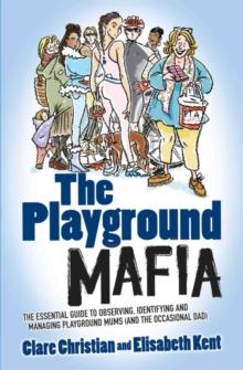 The Playground Mafia : The Essential Guide to Observing, Identifying and Managing Playground Mums (and the Occasional Dad)