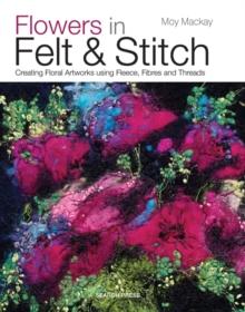 Flowers in Felt & Stitch : Creating Floral Artworks Using Fleece, Fibres and Threads