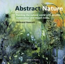 Abstract Nature : Painting The Natural World With Acrylics, Watercolour And Mixed Media