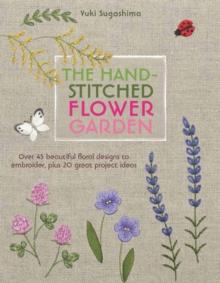 The Hand-Stitched Flower Garden : Over 45 Beautiful Floral Designs to Embroider, Plus 20 Great Project Ideas