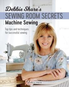 Debbie Shore's Sewing Room Secrets: Machine Sewing : Top Tips and Techniques for Successful Sewing