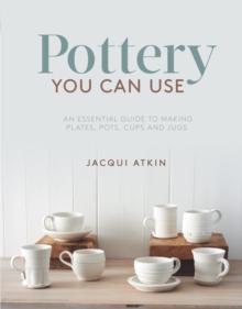 Pottery You Can Use : An Essential Guide to Making Plates, Pots, Cups and Jugs