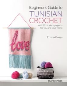 Beginner's Guide to Tunisian Crochet : With 10 Modern Projects for You and Your Home