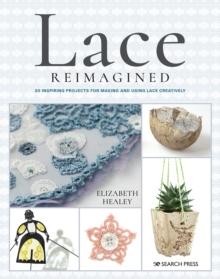 Lace Reimagined : 30 Inspiring Projects for Making and Using Lace Creatively