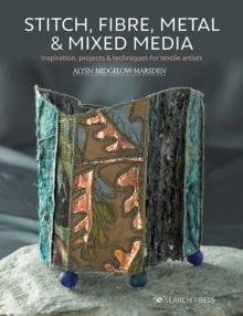 Stitch, Fibre, Metal & Mixed Media : Inspiration, Projects & Techniques for Textile Artists