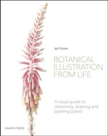 Botanical Illustration from Life : A Visual Guide to Observing, Drawing and Painting Plants