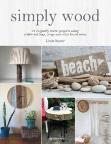 Simply Wood : 22 Elegantly Rustic Projects Using Driftwood, Logs, Twigs and Other Found Wood