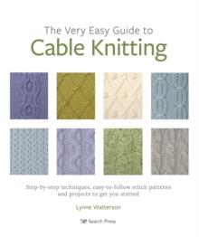 The Very Easy Guide to Cable Knitting : Step-By-Step Techniques, Easy-to-Follow Stitch Patterns and Projects to Get You Started