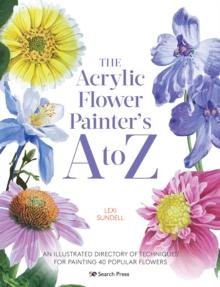 The Acrylic Flower Painters A to Z : An Illustrated Directory of Techniques for Painting 40 Popular Flowers