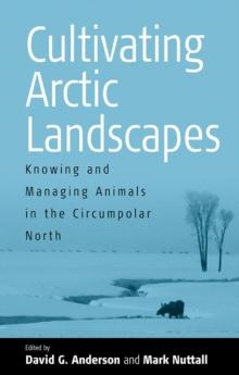 Cultivating Arctic Landscapes : Knowing and Managing Animals in the Circumpolar North