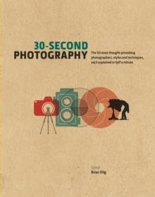 30-Second Photography : The 50 Most Thought-provoking Photographers, Styles and Techniques, each explained in Half a Minute