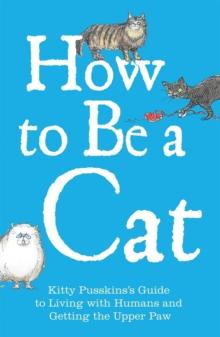 How to Be a Cat : Kitty Pusskin's Guide to Living with Humans and Getting the Upper Paw