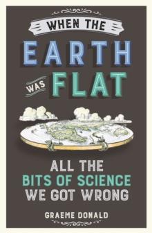 When the Earth Was Flat : All the Bits of Science We Got Wrong