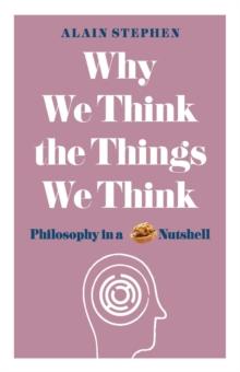 Why We Think the Things We Think : Philosophy in a Nutshell