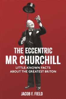 The Eccentric Mr Churchill : Little-Known Facts About the Greatest Briton