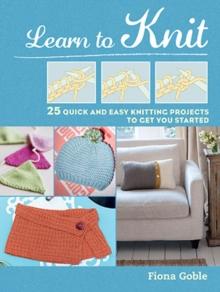 Learn to Knit : 25 Quick and Easy Knitting Projects to Get You Started