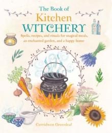 The Book of Kitchen Witchery : Spells, Recipes, and Rituals for Magical Meals, an Enchanted Garden, and a Happy Home