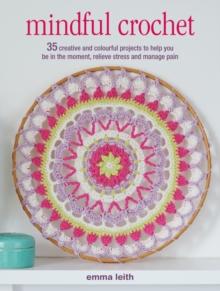 Mindful Crochet : 35 Creative and Colourful Projects to Help You be in the Moment, Relieve Stress and Manage Pain