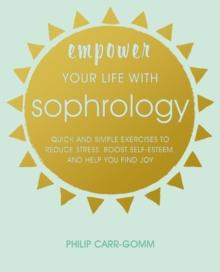 Empower Your Life with Sophrology : Quick and Simple Exercises to Reduce Stress, Boost Self-Esteem, and Help You Find Joy