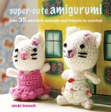 Super-cute Amigurumi : Over 35 Adorable Animals and Friends to Crochet