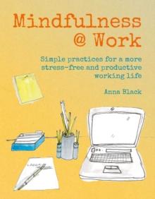 Mindfulness @ Work : Simple Meditations and Practices for a More Stress-Free and Productive Working Life