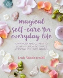 Magical Self-Care for Everyday Life : Create Your Own Personal Wellness Rituals Using the Tarot, Space-Clearing, Breath Work, High-Vibe Recipes, and More