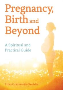 Pregnancy, Birth and Beyond : A Spiritual and Practical Guide