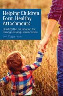 Helping Children Form Healthy Attachments : Building the Foundation for Strong Lifelong Relationships