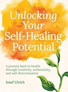 Unlocking Your Self-Healing Potential : A Journey Back to Health Through Creativity, Authenticity and Self-determination