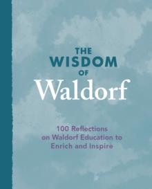 The Wisdom of Waldorf : 100 Reflections on Waldorf Education to Enrich and Inspire