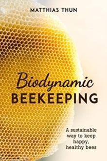 Biodynamic Beekeeping : A Sustainable Way to Keep Happy, Healthy Bees