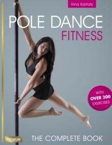 Pole Dance Fitness : The Complete Book with over 300 Exercises