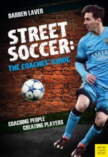 Street Soccer: The Coaches' Guide : Coaching People, Creating Players