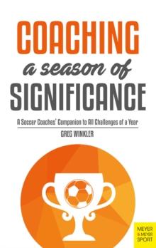 Coaching a Season of Significance : A Soccer Coaches' Companion to All Challenges of a Year