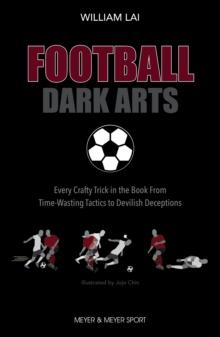 Football Dark Arts : Every Crafty Trick in the Book From Time-Wasting Tactics to Devilish Deceptions