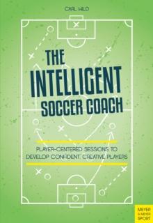 The Intelligent Soccer Coach : Player-Centered Sessions to Develop Confident, Creative Players