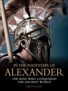 In the Footsteps of Alexander : The King Who Conquered the Ancient World