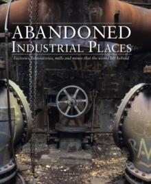 Abandoned Industrial Places : Factories, laboratories, mills and mines that the world left behind